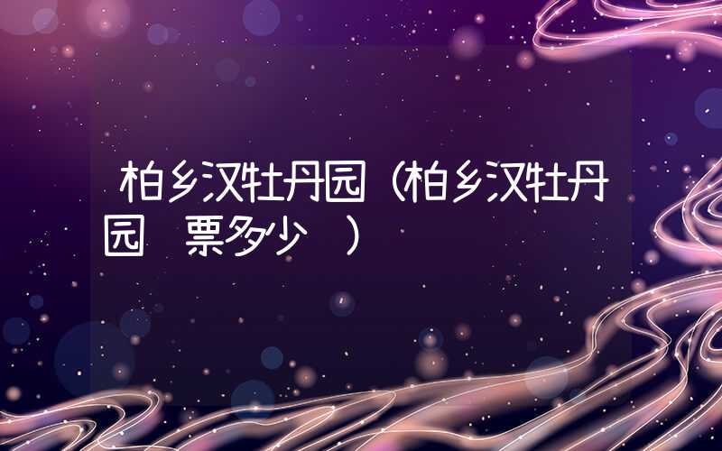 柏乡汉牡丹园（柏乡汉牡丹园门票多少钱）