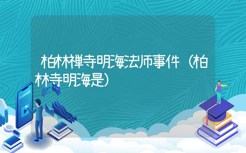 柏林禅寺明海法师事件（柏林寺明海是）