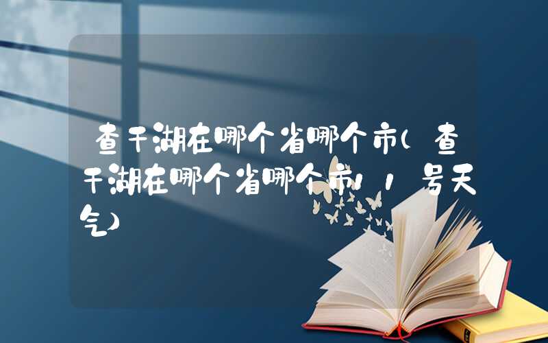 查干湖在哪个省哪个市（查干湖在哪个省哪个市11号天气）