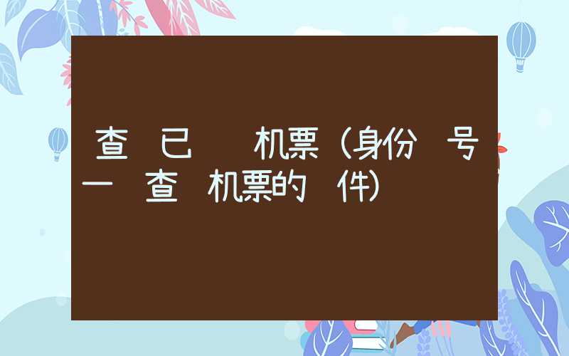 查询已订购机票（身份证号一键查询机票的软件）