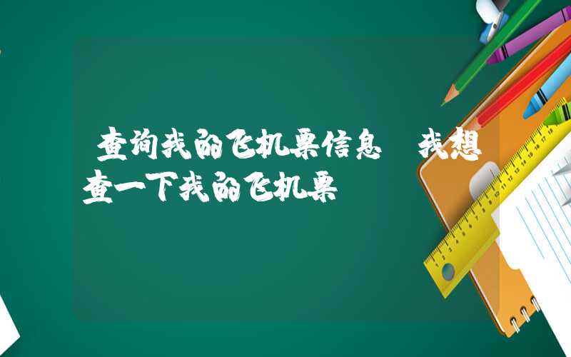 查询我的飞机票信息（我想查一下我的飞机票）