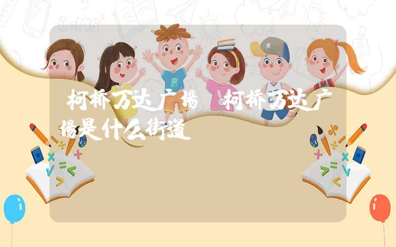 柯桥万达广场（柯桥万达广场是什么街道）