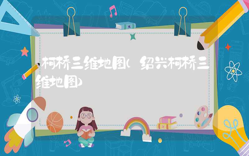 柯桥三维地图（绍兴柯桥三维地图）