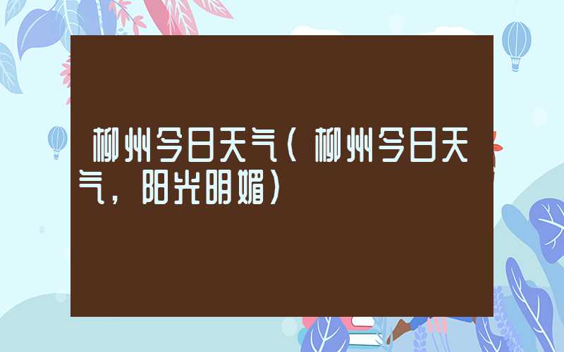 柳州今日天气（柳州今日天气,阳光明媚）