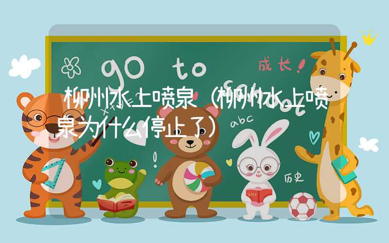 柳州水上喷泉（柳州水上喷泉为什么停止了）
