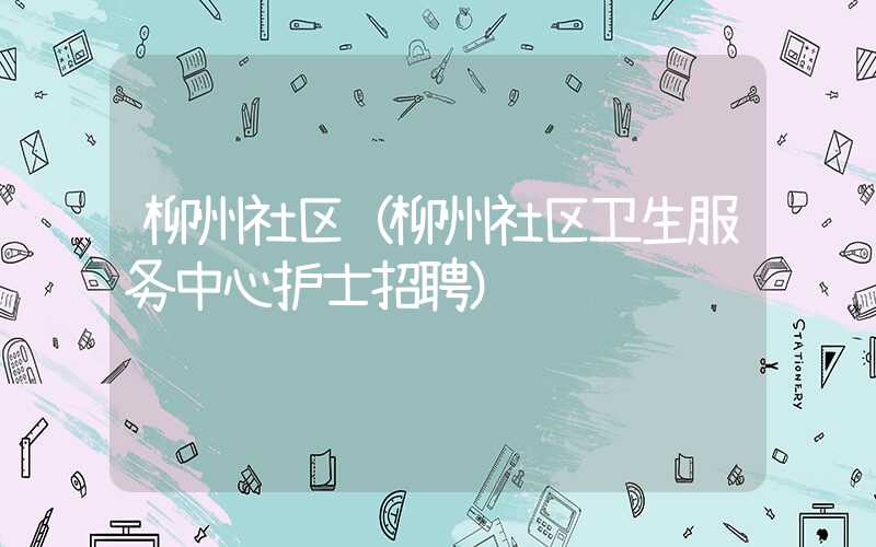 柳州社区（柳州社区卫生服务中心护士招聘）