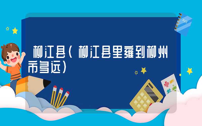 柳江县(柳江县里雍到柳州市多远)