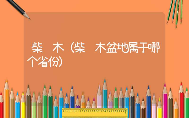 柴达木（柴达木盆地属于哪个省份）