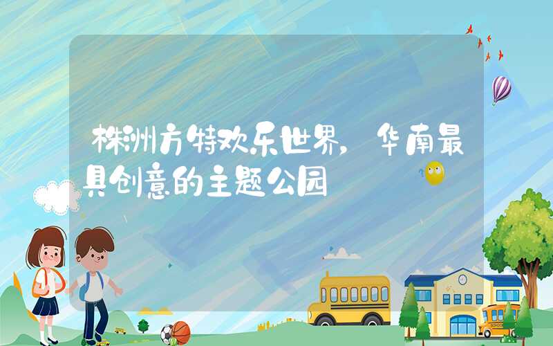 株洲方特欢乐世界，华南最具创意的主题公园