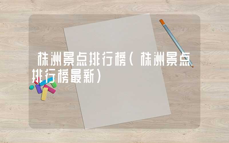 株洲景点排行榜(株洲景点排行榜最新)