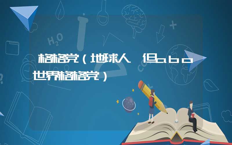 格格党（地球人,但abo世界格格党）