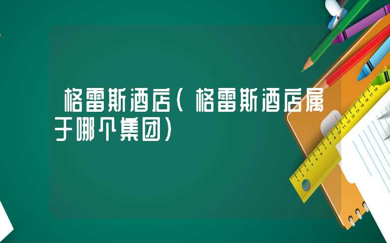格雷斯酒店（格雷斯酒店属于哪个集团）
