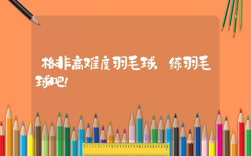 格非高难度羽毛球,练羽毛球吧!