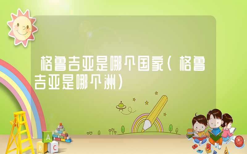 格鲁吉亚是哪个国家（格鲁吉亚是哪个洲）