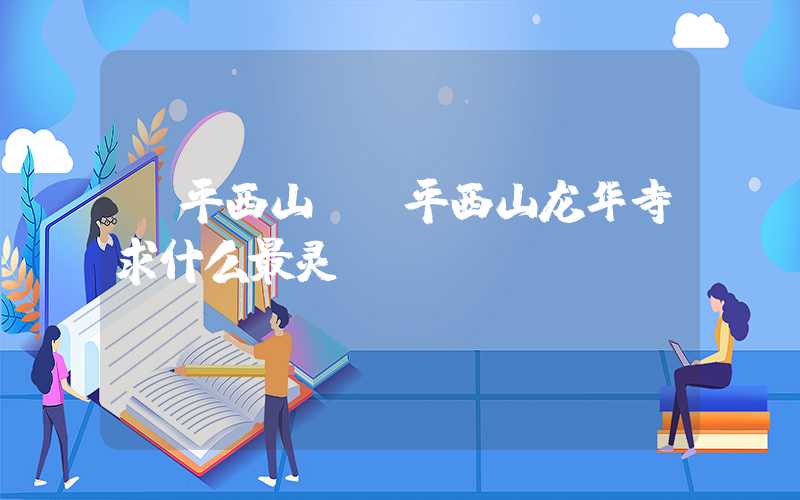 桂平西山（桂平西山龙华寺求什么最灵）