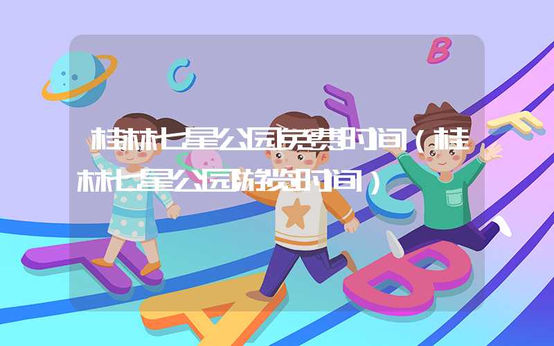 桂林七星公园免费时间（桂林七星公园游览时间）