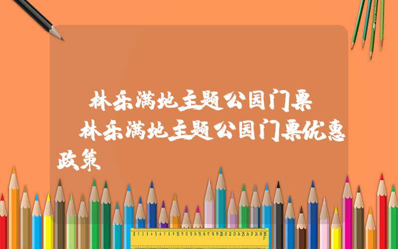 桂林乐满地主题公园门票（桂林乐满地主题公园门票优惠政策）