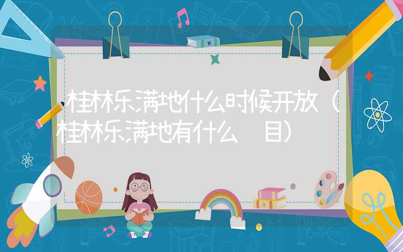 桂林乐满地什么时候开放（桂林乐满地有什么项目）