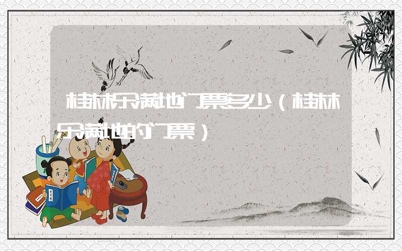 桂林乐满地门票多少（桂林乐满地的门票）