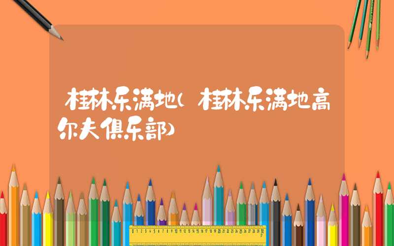 桂林乐满地（桂林乐满地高尔夫俱乐部）