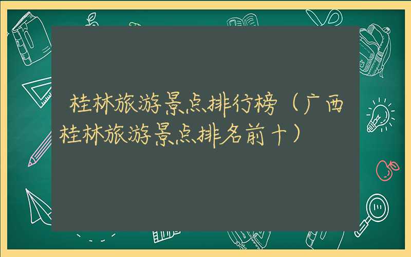 桂林旅游景点排行榜（广西桂林旅游景点排名前十）