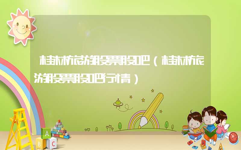 桂林旅游股票股吧（桂林旅游股票股吧行情）