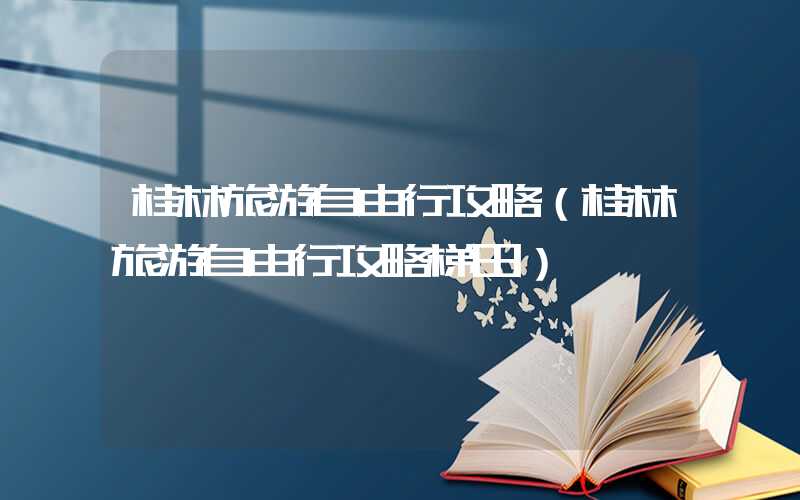 桂林旅游自由行攻略（桂林旅游自由行攻略梯田）