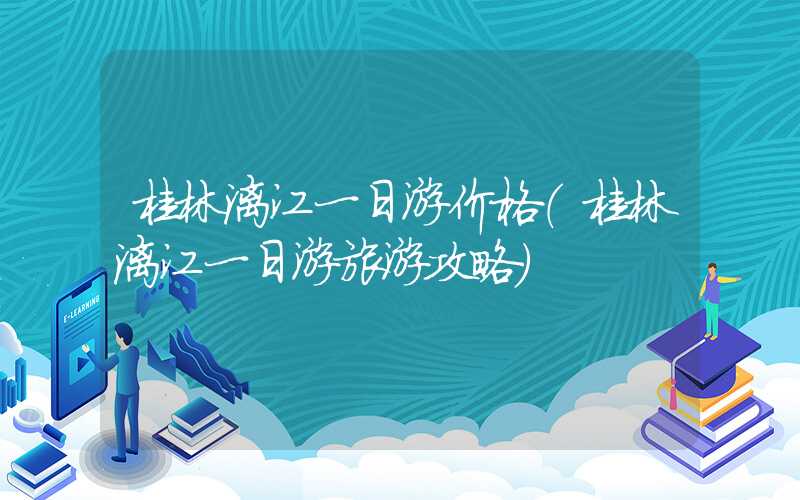 桂林漓江一日游价格（桂林漓江一日游旅游攻略）