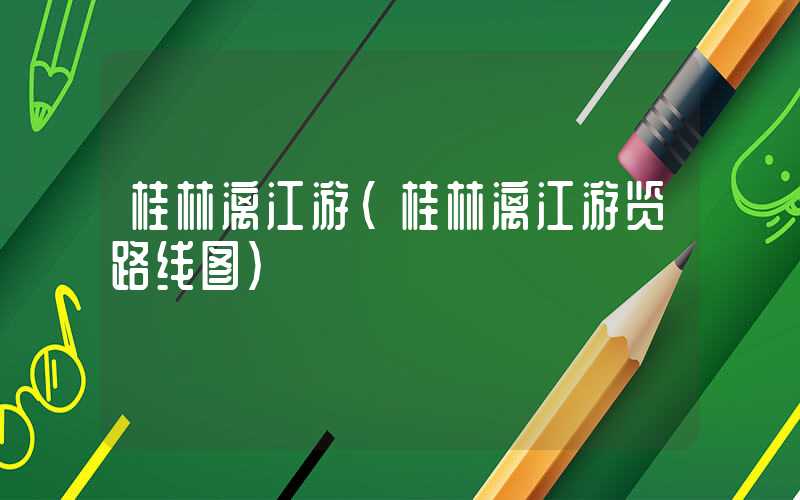 桂林漓江游(桂林漓江游览路线图)