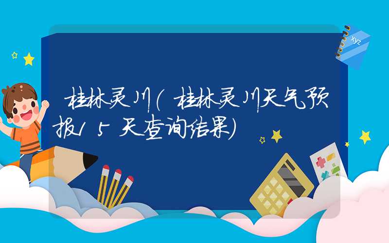 桂林灵川（桂林灵川天气预报15天查询结果）