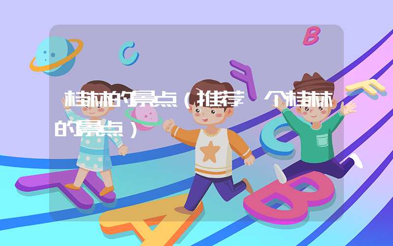 桂林的景点(推荐一个桂林的景点)