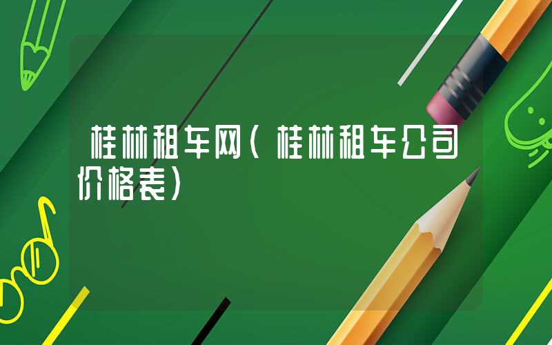 桂林租车网（桂林租车公司价格表）