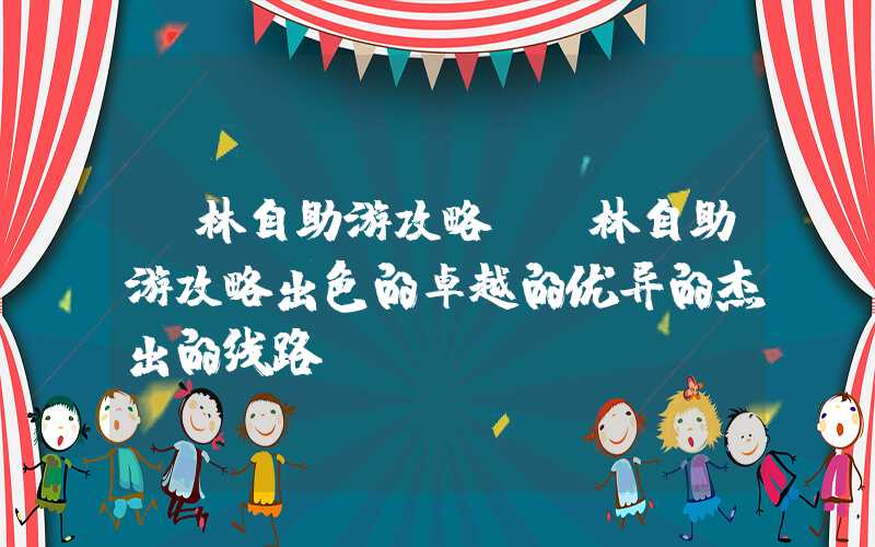 桂林自助游攻略（桂林自助游攻略出色的卓越的优异的杰出的线路）