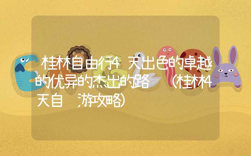 桂林自由行4天出色的卓越的优异的杰出的路线（桂林4天自驾游攻略）