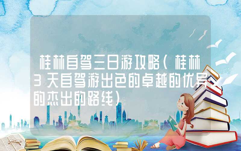 桂林自驾三日游攻略（桂林3天自驾游出色的卓越的优异的杰出的路线）