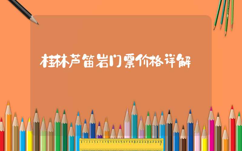 桂林芦笛岩门票价格详解