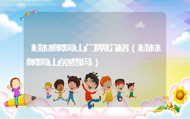 桂林象鼻山门票价格（桂林象鼻山免费吗）