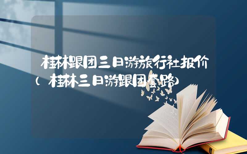 桂林跟团三日游旅行社报价（桂林三日游跟团套路）
