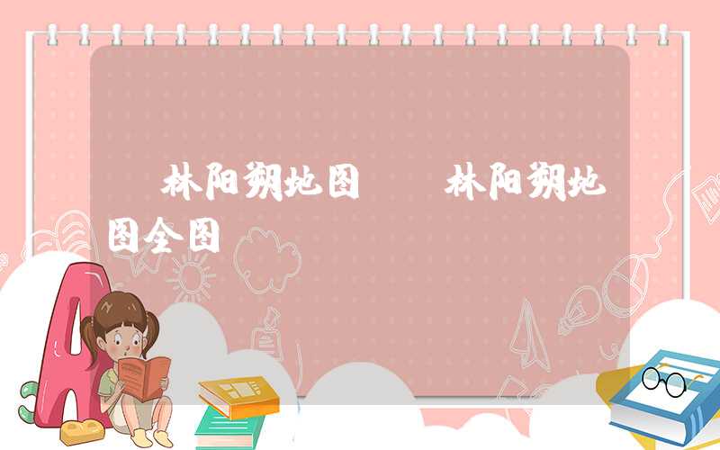 桂林阳朔地图（桂林阳朔地图全图）