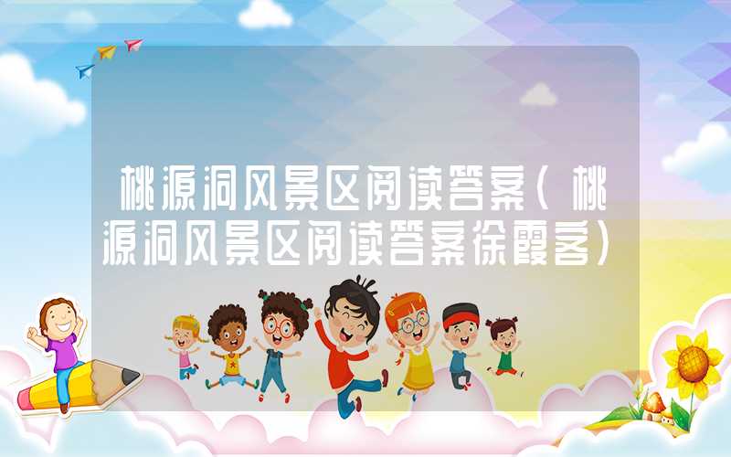 桃源洞风景区阅读答案（桃源洞风景区阅读答案徐霞客）
