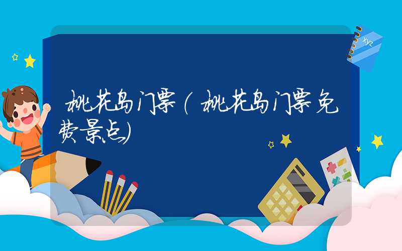 桃花岛门票（桃花岛门票免费景点）