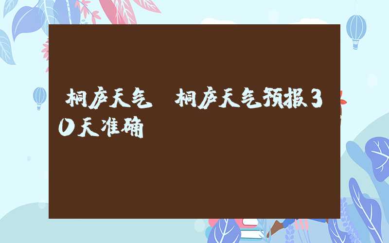 桐庐天气(桐庐天气预报30天准确)