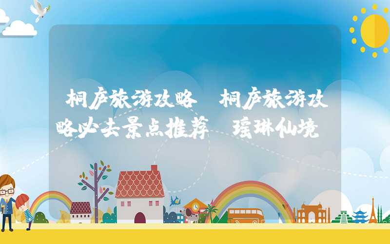 桐庐旅游攻略（桐庐旅游攻略必去景点推荐 瑶琳仙境）