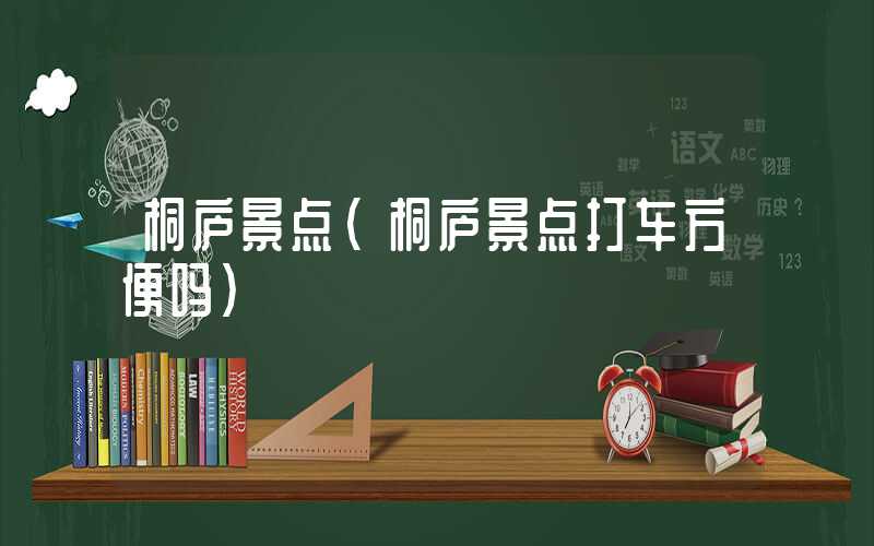 桐庐景点（桐庐景点打车方便吗）