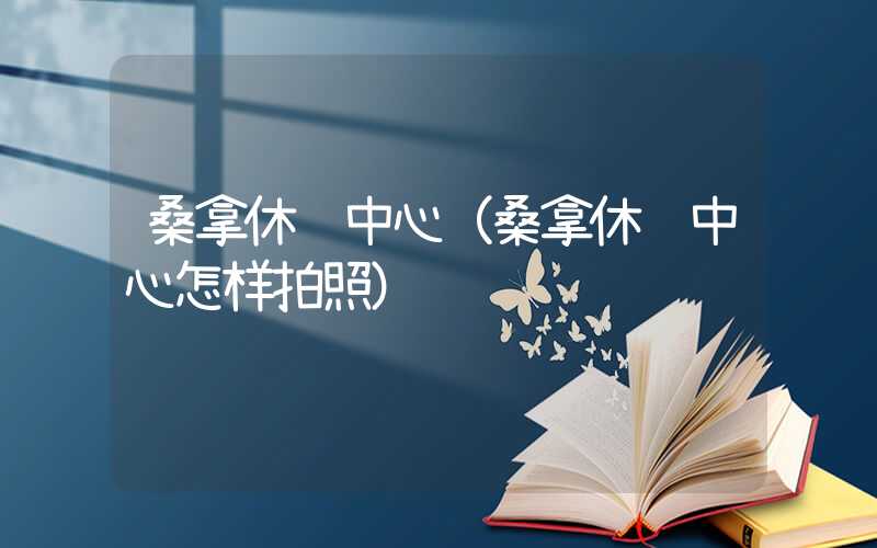 桑拿休闲中心（桑拿休闲中心怎样拍照）