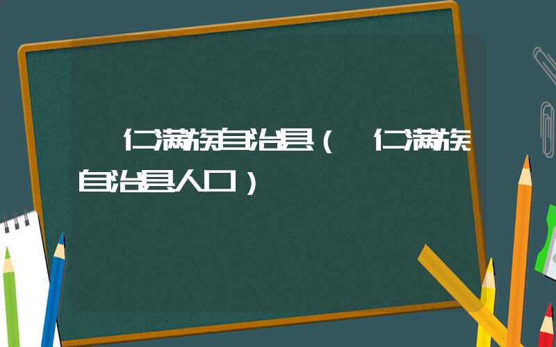 桓仁满族自治县（桓仁满族自治县人口）