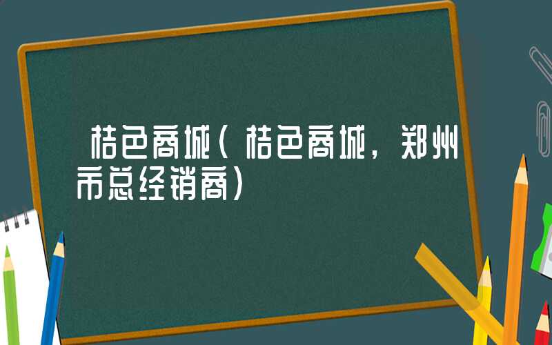 桔色商城（桔色商城,郑州市总经销商）