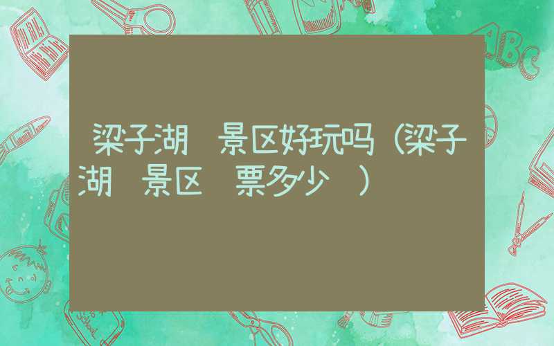 梁子湖风景区好玩吗（梁子湖风景区门票多少钱）