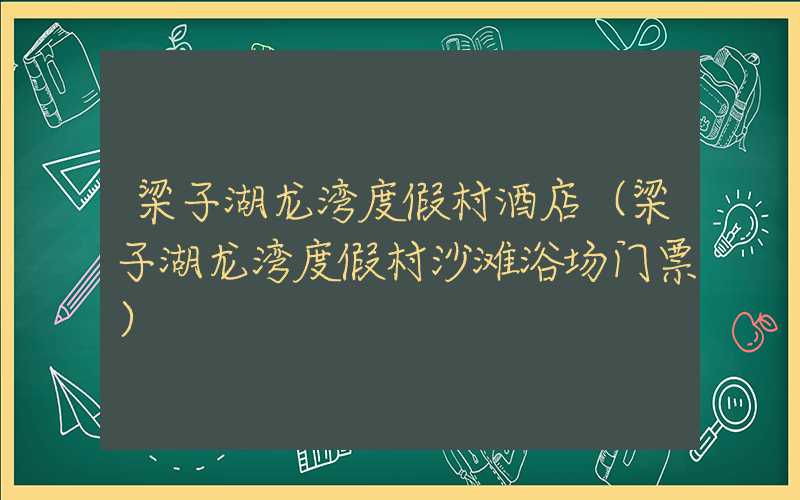 梁子湖龙湾度假村酒店(梁子湖龙湾度假村沙滩浴场门票)