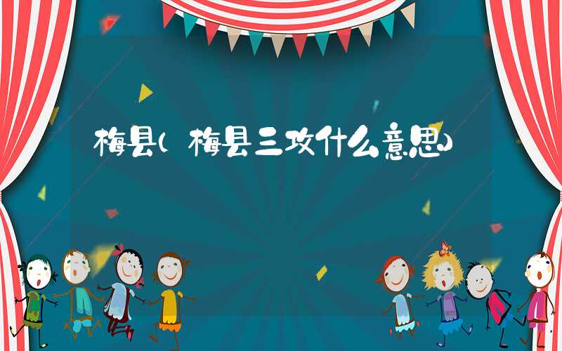 梅县（梅县三攻什么意思）